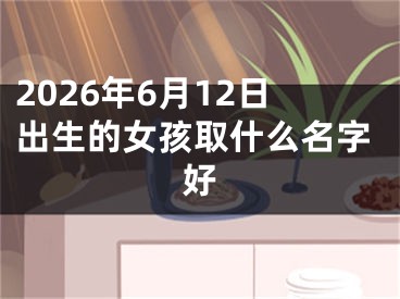 2026年6月12日出生的女孩取什么名字好