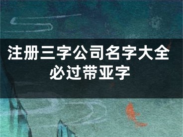 注册三字公司名字大全必过带亚字