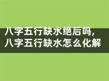八字五行缺水绝后吗,八字五行缺水怎么化解