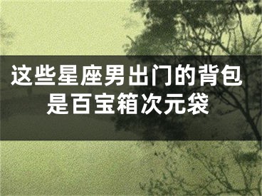 这些星座男出门的背包是百宝箱次元袋