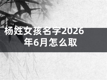 杨姓女孩名字2026年6月怎么取