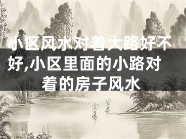 小区风水对着大路好不好,小区里面的小路对着的房子风水
