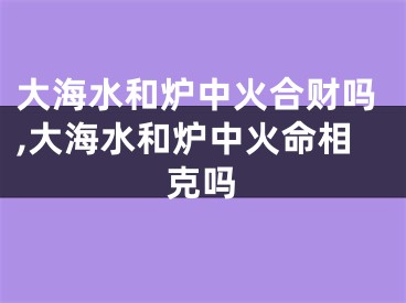大海水和炉中火合财吗,大海水和炉中火命相克吗