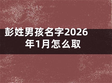彭姓男孩名字2026年1月怎么取
