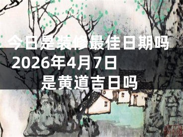 今日是装修最佳日期吗 2026年4月7日是黄道吉日吗
