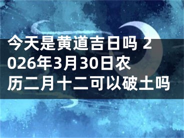 今天是黄道吉日吗 2026年3月30日农历二月十二可以破土吗