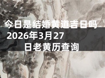 今日是结婚黄道吉日吗 2026年3月27日老黄历查询