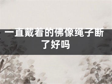 一直戴着的佛像绳子断了好吗