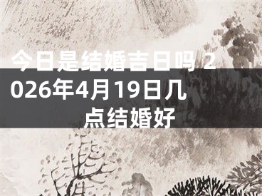 今日是结婚吉日吗 2026年4月19日几点结婚好