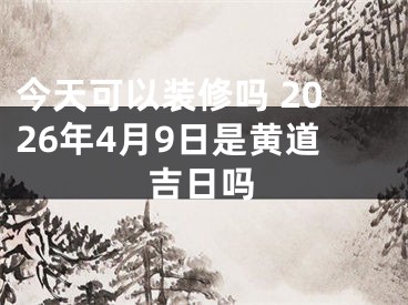 今天可以装修吗 2026年4月9日是黄道吉日吗