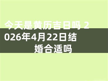 今天是黄历吉日吗 2026年4月22日结婚合适吗