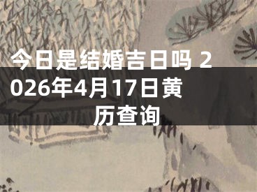 今日是结婚吉日吗 2026年4月17日黄历查询