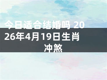 今日适合结婚吗 2026年4月19日生肖冲煞