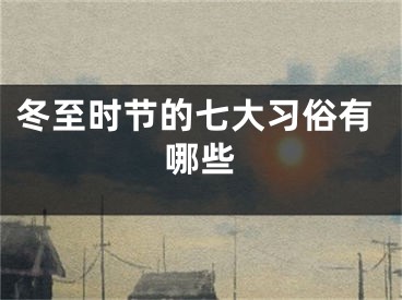 冬至时节的七大习俗有哪些
