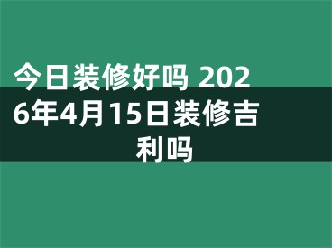 今日装修好吗 2026年4月15日装修吉利吗