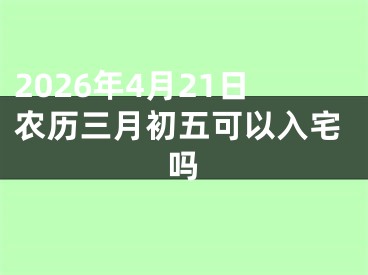 2026年4月21日农历三月初五可以入宅吗