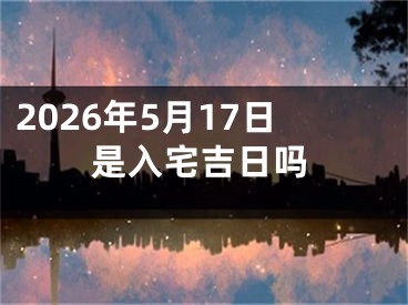 2026年5月17日是入宅吉日吗