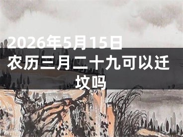 2026年5月15日农历三月二十九可以迁坟吗