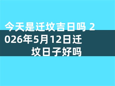 今天是迁坟吉日吗 2026年5月12日迁坟日子好吗