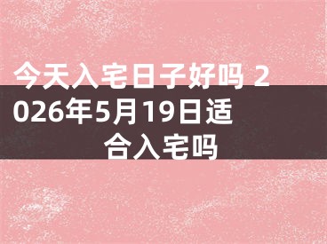 今天入宅日子好吗 2026年5月19日适合入宅吗