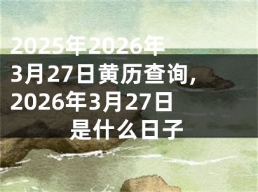 2025年2026年3月27日黄历查询,2026年3月27日是什么日子