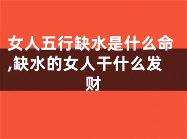 女人五行缺水是什么命,缺水的女人干什么发财