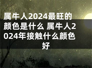 属牛人2024最旺的颜色是什么 属牛人2024年接触什么颜色好