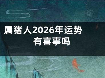 属猪人2026年运势有喜事吗