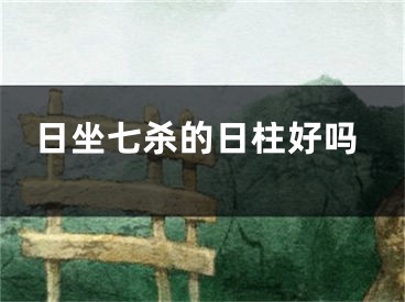 日坐七杀的日柱好吗