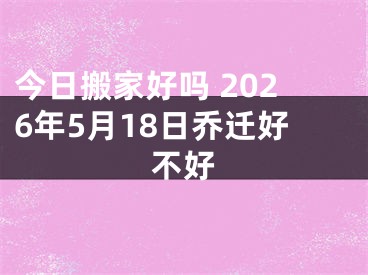今日搬家好吗 2026年5月18日乔迁好不好
