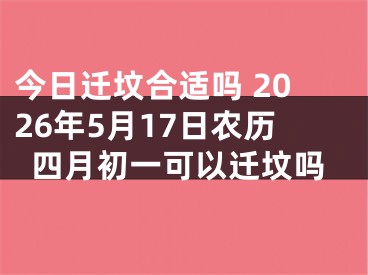 今日迁坟合适吗 2026年5月17日农历四月初一可以迁坟吗