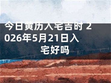 今日黄历入宅吉时 2026年5月21日入宅好吗
