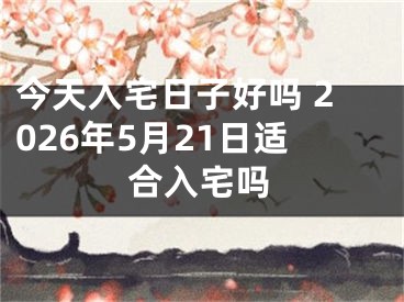 今天入宅日子好吗 2026年5月21日适合入宅吗