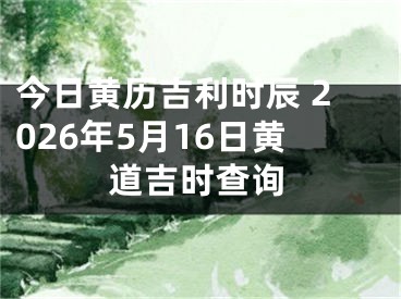 今日黄历吉利时辰 2026年5月16日黄道吉时查询