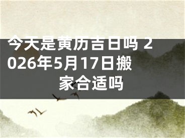 今天是黄历吉日吗 2026年5月17日搬家合适吗