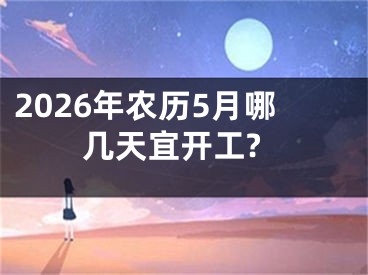 2026年农历5月哪几天宜开工?
