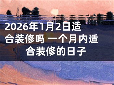 2026年1月2日适合装修吗 一个月内适合装修的日子