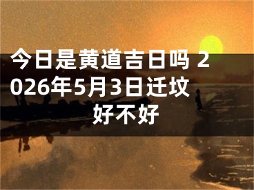 今日是黄道吉日吗 2026年5月3日迁坟好不好