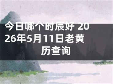今日哪个时辰好 2026年5月11日老黄历查询