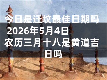 今日是迁坟最佳日期吗 2026年5月4日农历三月十八是黄道吉日吗