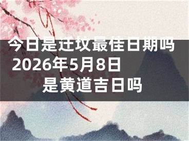 今日是迁坟最佳日期吗 2026年5月8日是黄道吉日吗