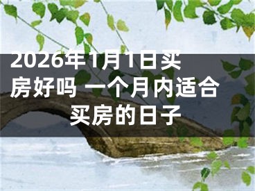 2026年1月1日买房好吗 一个月内适合买房的日子