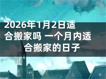 2026年1月2日适合搬家吗 一个月内适合搬家的日子