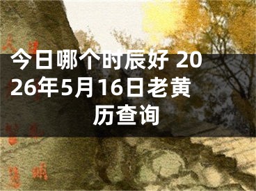今日哪个时辰好 2026年5月16日老黄历查询