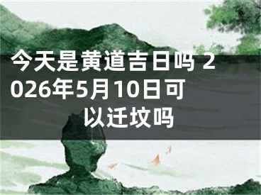 今天是黄道吉日吗 2026年5月10日可以迁坟吗
