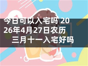 今日可以入宅吗 2026年4月27日农历三月十一入宅好吗