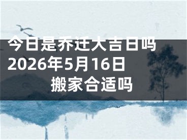 今日是乔迁大吉日吗 2026年5月16日搬家合适吗