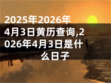 2025年2026年4月3日黄历查询,2026年4月3日是什么日子