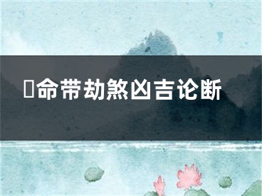 ​命带劫煞凶吉论断