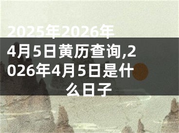 2025年2026年4月5日黄历查询,2026年4月5日是什么日子